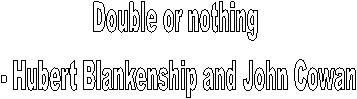 Double or nothing
 - Hubert Blankenship and John Cowan