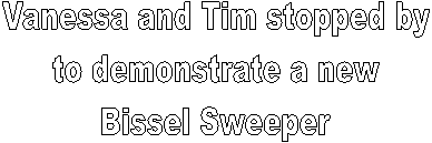 Vanessa and Tim stopped by
to demonstrate a new
Bissel Sweeper