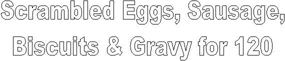 Scrambled Eggs, Sausage,
Biscuits & Gravy for 120