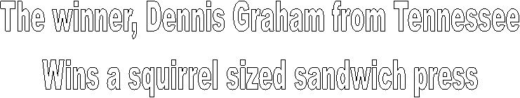 The winner, Dennis Graham from Tennessee
Wins a squirrel sized sandwich press